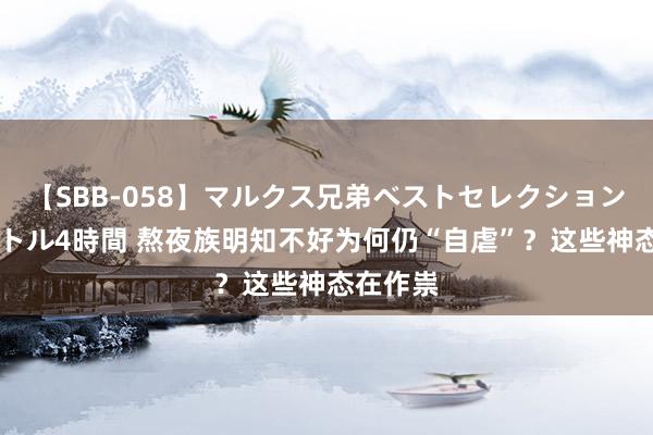 【SBB-058】マルクス兄弟ベストセレクション50タイトル4時間 熬夜族明知不好为何仍“自虐”？这些神态在作祟