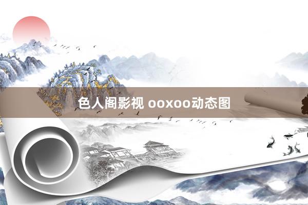 色人阁影视 ooxoo动态图