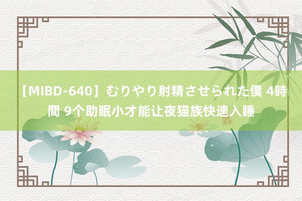 【MIBD-640】むりやり射精させられた僕 4時間 9个助眠小才能让夜猫族快速入睡