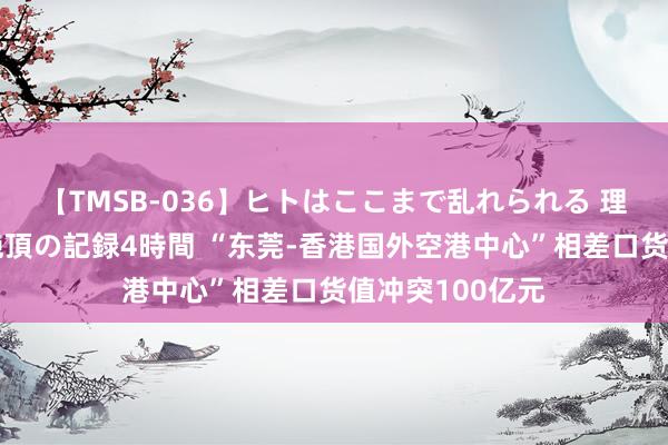 【TMSB-036】ヒトはここまで乱れられる 理性崩壊と豪快絶頂の記録4時間 “东莞-香港国外空港中心”相差口货值冲突100亿元