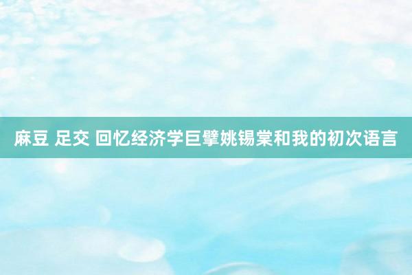 麻豆 足交 回忆经济学巨擘姚锡棠和我的初次语言