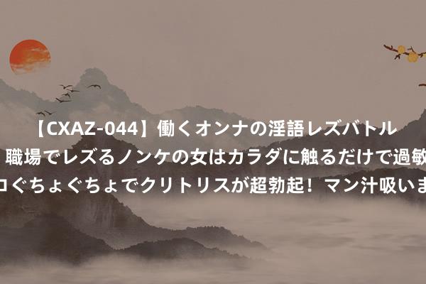 【CXAZ-044】働くオンナの淫語レズバトル DX 20シーン 4時間 職場でレズるノンケの女はカラダに触るだけで過敏に反応し、オマ○コぐちょぐちょでクリトリスが超勃起！マン汁吸いまくるとソリながらイキまくり！！ 北京市市长殷勇：加速推动机器东谈主产业编出家展，全力打造大家机器东谈主产业高地