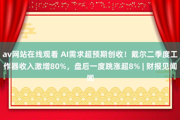 av网站在线观看 AI需求超预期创收！戴尔二季度工作器收入激增80%，盘后一度跳涨超8% | 财报见闻