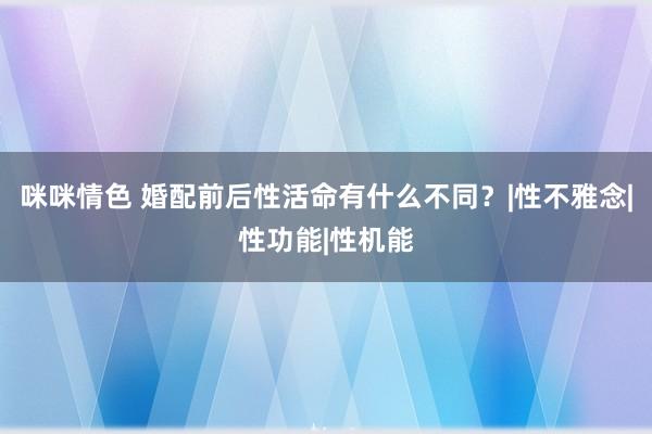 咪咪情色 婚配前后性活命有什么不同？|性不雅念|性功能|性机能