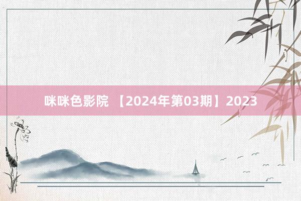 咪咪色影院 【2024年第03期】2023