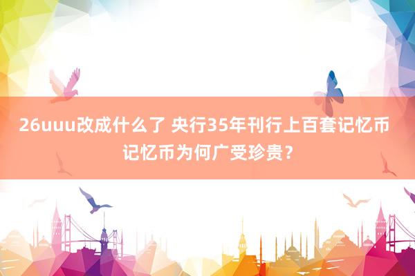 26uuu改成什么了 央行35年刊行上百套记忆币 记忆币为何广受珍贵？