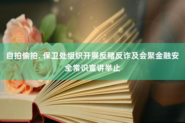 自拍偷拍. 保卫处组织开展反赌反诈及会聚金融安全常识宣讲举止