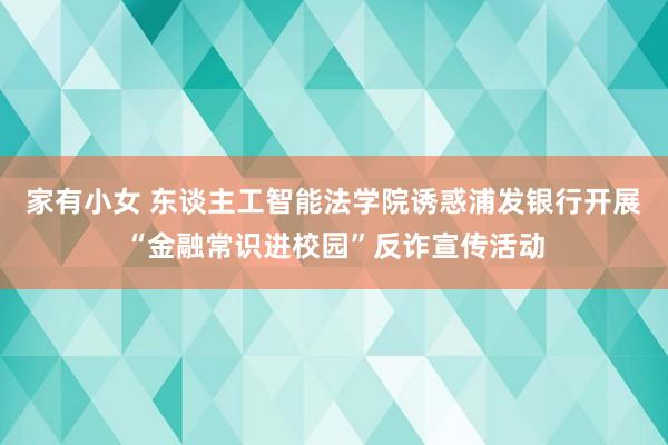 家有小女 东谈主工智能法学院诱惑浦发银行开展“金融常识进校园”反诈宣传活动