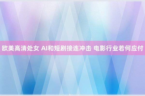 欧美高清处女 AI和短剧接连冲击 电影行业若何应付