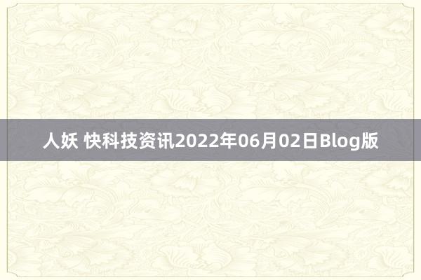 人妖 快科技资讯2022年06月02日Blog版