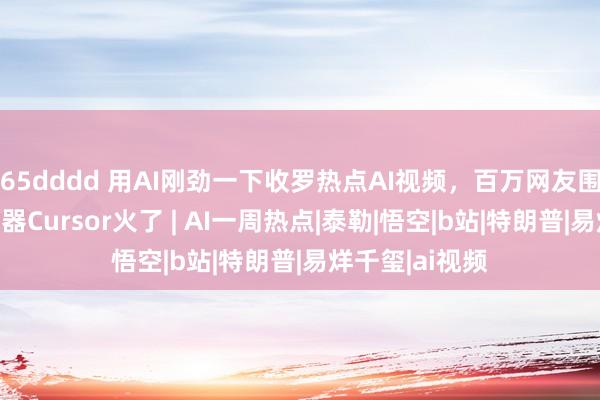 65dddd 用AI刚劲一下收罗热点AI视频，百万网友围不雅；代码神器Cursor火了 | AI一周热点|泰勒|悟空|b站|特朗普|易烊千玺|ai视频