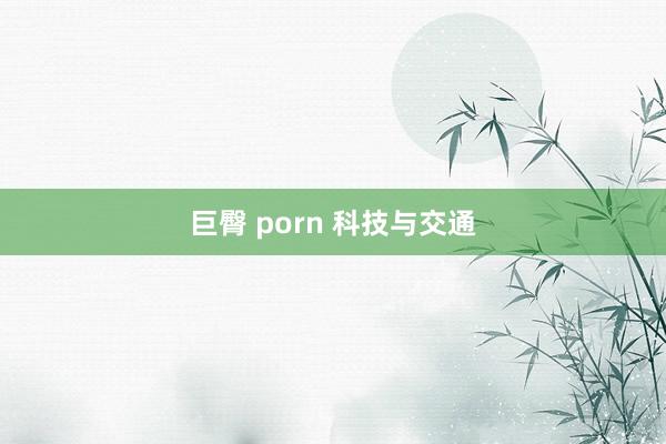 巨臀 porn 科技与交通