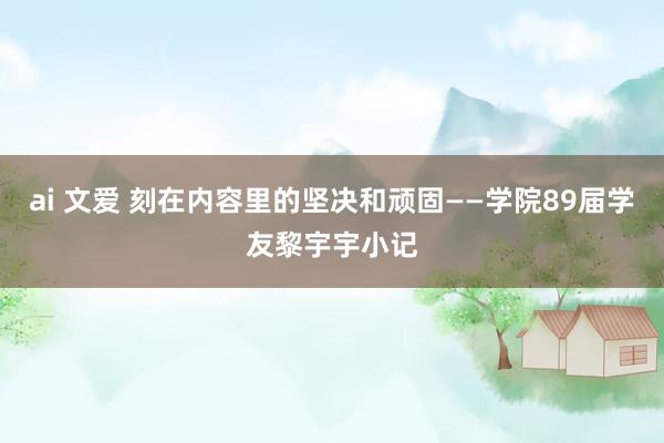 ai 文爱 刻在内容里的坚决和顽固——学院89届学友黎宇宇小记