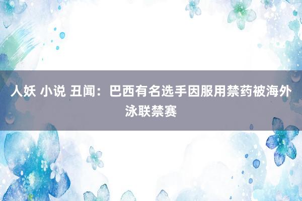 人妖 小说 丑闻：巴西有名选手因服用禁药被海外泳联禁赛