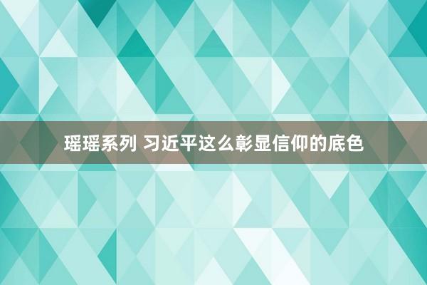 瑶瑶系列 习近平这么彰显信仰的底色