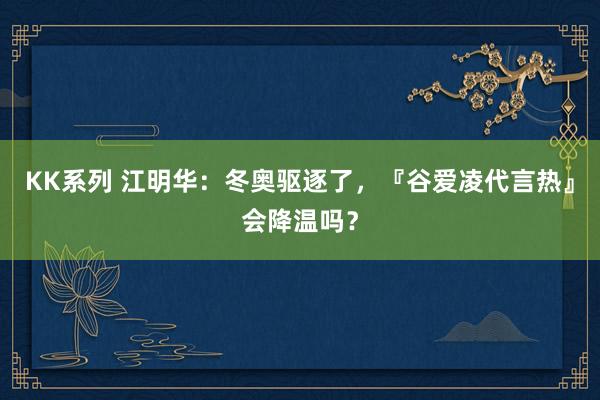 KK系列 江明华：冬奥驱逐了，『谷爱凌代言热』会降温吗？