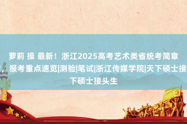 萝莉 操 最新！浙江2025高考艺术类省统考简章出炉，报考重点速览|测验|笔试|浙江传媒学院|天下硕士接头生