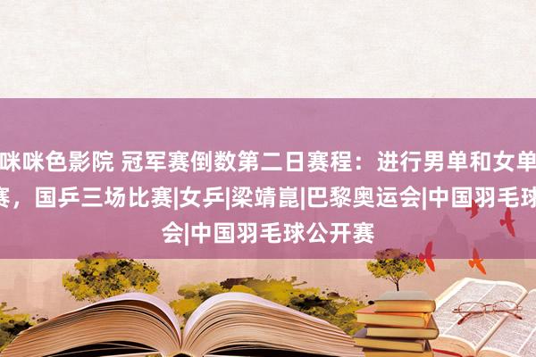 咪咪色影院 冠军赛倒数第二日赛程：进行男单和女单1/4决赛，国乒三场比赛|女乒|梁靖崑|巴黎奥运会|中国羽毛球公开赛