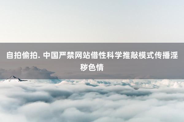 自拍偷拍. 中国严禁网站借性科学推敲模式传播淫秽色情