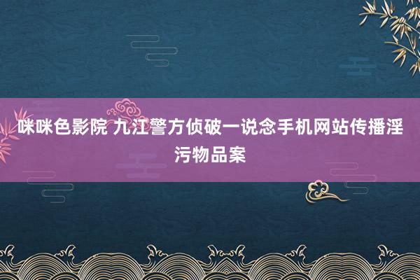 咪咪色影院 九江警方侦破一说念手机网站传播淫污物品案