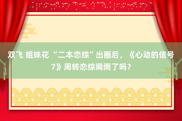 双飞 姐妹花 “二本恋综”出圈后，《心动的信号7》周转恋综阛阓了吗？