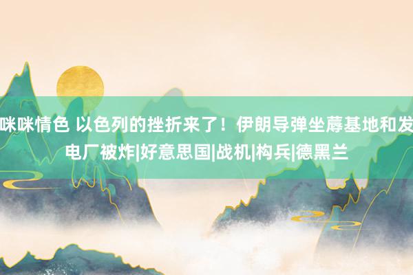 咪咪情色 以色列的挫折来了！伊朗导弹坐蓐基地和发电厂被炸|好意思国|战机|构兵|德黑兰