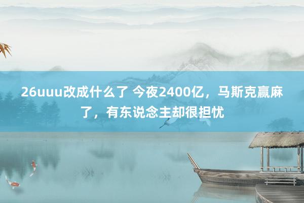 26uuu改成什么了 今夜2400亿，马斯克赢麻了，有东说念主却很担忧