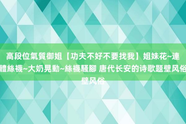 高段位氣質御姐【功夫不好不要找我】姐妹花~連體絲襪~大奶晃動~絲襪騷腳 唐代长安的诗歌题壁风俗