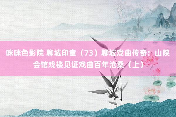 咪咪色影院 聊城印章（73）聊城戏曲传奇：山陕会馆戏楼见证戏曲百年沧桑（上）