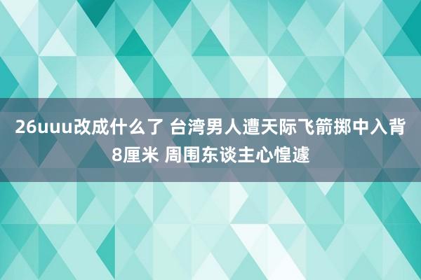 26uuu改成什么了 台湾男人遭天际飞箭掷中入背8厘米 周围东谈主心惶遽