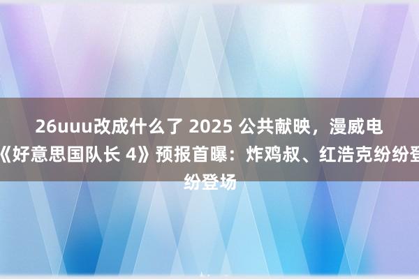 26uuu改成什么了 2025 公共献映，漫威电影《好意思国队长 4》预报首曝：炸鸡叔、红浩克纷纷登场