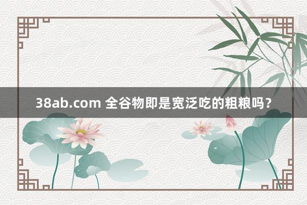 38ab.com 全谷物即是宽泛吃的粗粮吗？