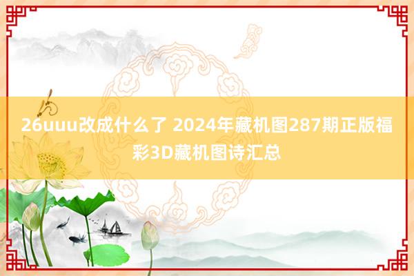 26uuu改成什么了 2024年藏机图287期正版福彩3D藏机图诗汇总