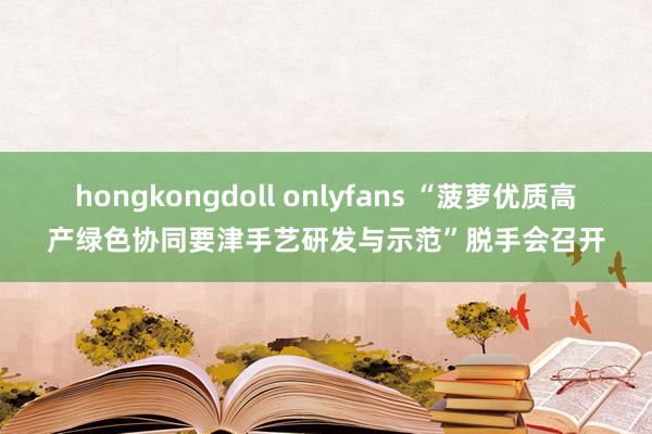 hongkongdoll onlyfans “菠萝优质高产绿色协同要津手艺研发与示范”脱手会召开