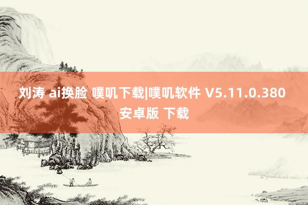 刘涛 ai换脸 噗叽下载|噗叽软件 V5.11.0.380 安卓版 下载