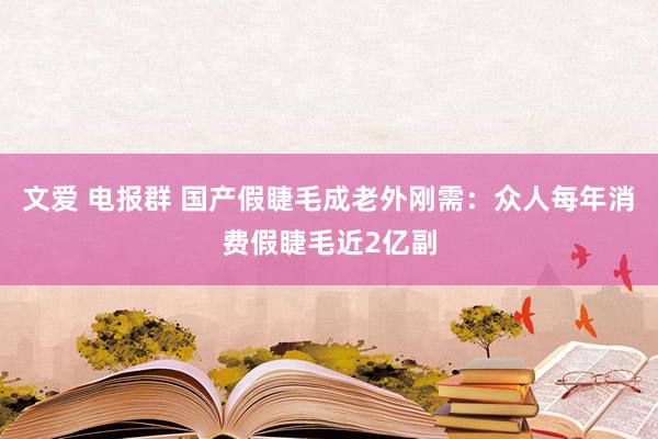 文爱 电报群 国产假睫毛成老外刚需：众人每年消费假睫毛近2亿副