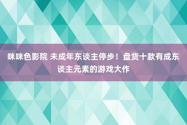 咪咪色影院 未成年东谈主停步！盘货十款有成东谈主元素的游戏大作