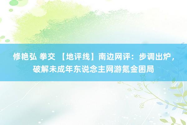 修艳弘 拳交 【地评线】南边网评：步调出炉，破解未成年东说念主网游氪金困局