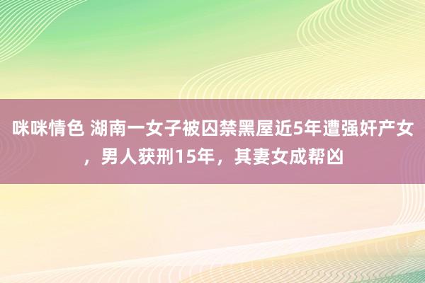 咪咪情色 湖南一女子被囚禁黑屋近5年遭强奸产女，男人获刑15年，其妻女成帮凶