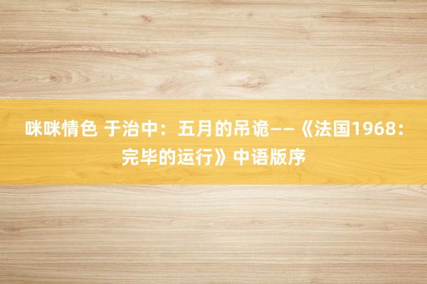 咪咪情色 于治中：五月的吊诡——《法国1968：完毕的运行》中语版序