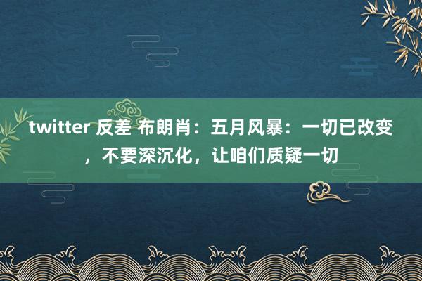 twitter 反差 布朗肖：五月风暴：一切已改变，不要深沉化，让咱们质疑一切