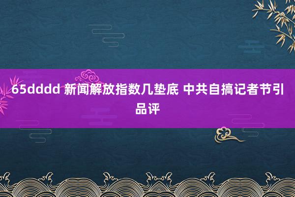 65dddd 新闻解放指数几垫底 中共自搞记者节引品评