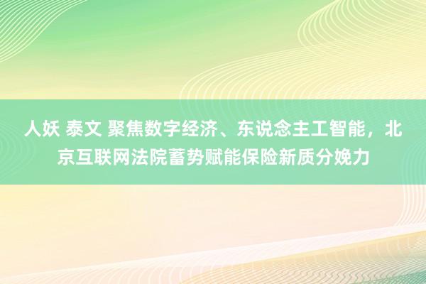 人妖 泰文 聚焦数字经济、东说念主工智能，北京互联网法院蓄势赋能保险新质分娩力