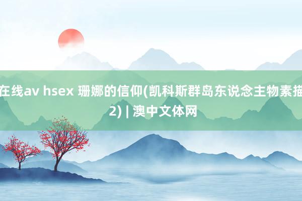 在线av hsex 珊娜的信仰(凯科斯群岛东说念主物素描 2) | 澳中文体网