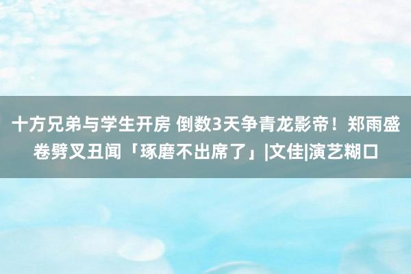 十方兄弟与学生开房 倒数3天争青龙影帝！　郑雨盛卷劈叉丑闻「琢磨不出席了」|文佳|演艺糊口