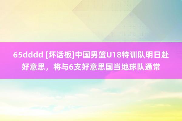 65dddd [坏话板]中国男篮U18特训队明日赴好意思，将与6支好意思国当地球队通常