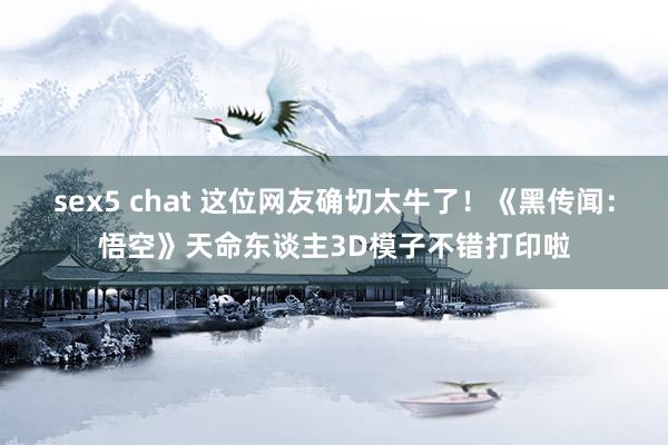 sex5 chat 这位网友确切太牛了！《黑传闻：悟空》天命东谈主3D模子不错打印啦