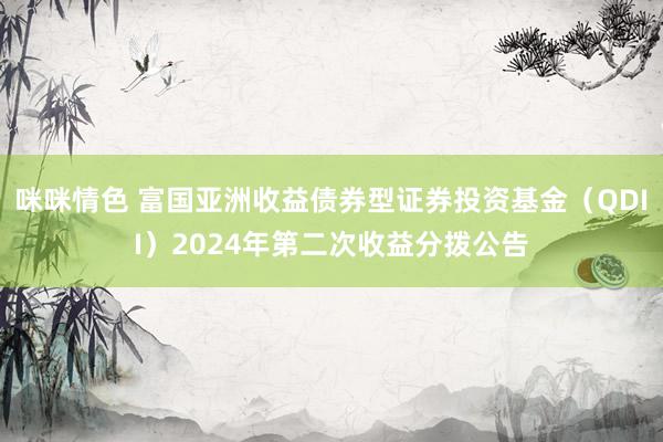 咪咪情色 富国亚洲收益债券型证券投资基金（QDII）2024年第二次收益分拨公告