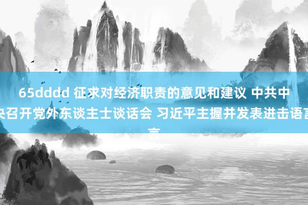 65dddd 征求对经济职责的意见和建议 中共中央召开党外东谈主士谈话会 习近平主握并发表进击语言