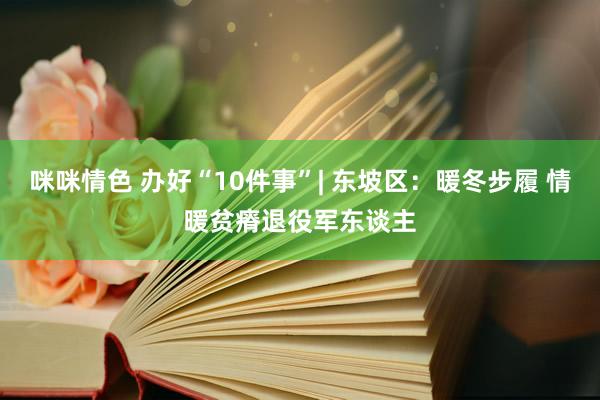 咪咪情色 办好“10件事”| 东坡区：暖冬步履 情暖贫瘠退役军东谈主